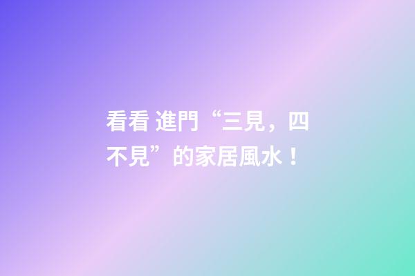 看看 進門“三見，四不見”的家居風水！